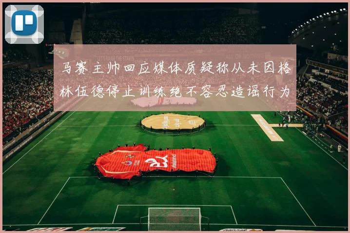 马赛主帅回应媒体质疑称从未因格林伍德停止训练绝不容忍造谣行为