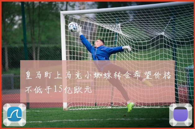皇马盯上马竞小蜘蛛转会希望价格不低于15亿欧元