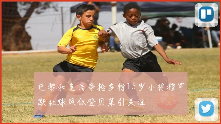 巴黎和皇马争抢多特15岁小将穆罕默杜球风似登贝莱引关注
