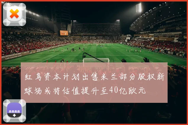 红鸟资本计划出售米兰部分股权新球场或将估值提升至40亿欧元