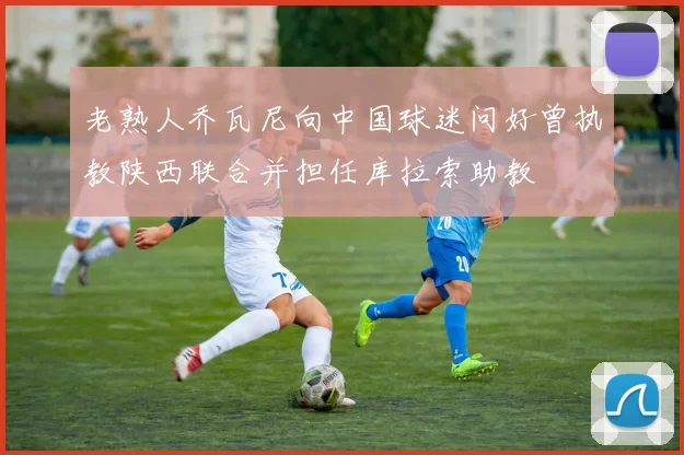 老熟人乔瓦尼向中国球迷问好曾执教陕西联合并担任库拉索助教