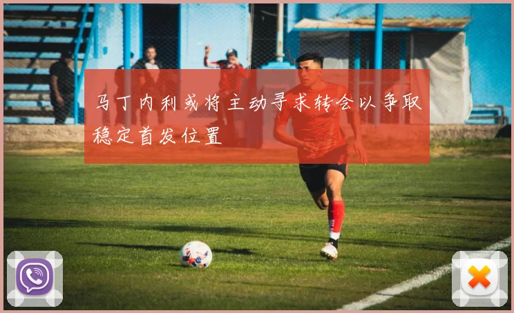 马丁内利或将主动寻求转会以争取稳定首发位置