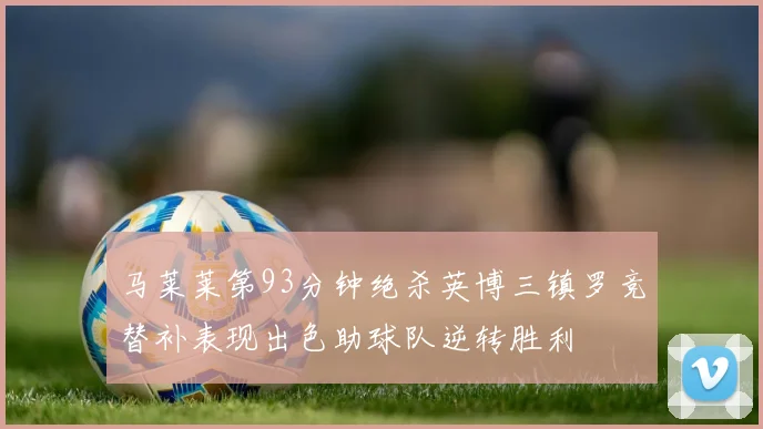 马莱莱第93分钟绝杀英博三镇罗竞替补表现出色助球队逆转胜利