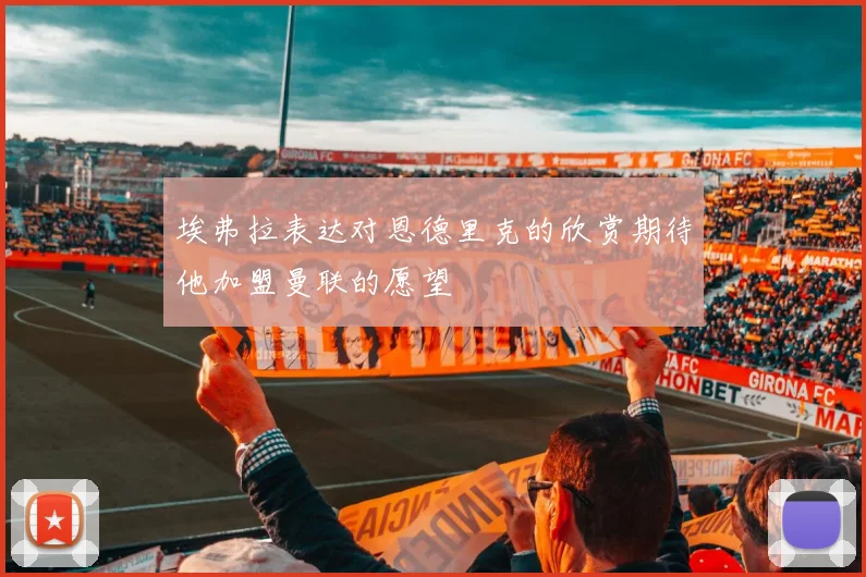 埃弗拉表达对恩德里克的欣赏期待他加盟曼联的愿望
