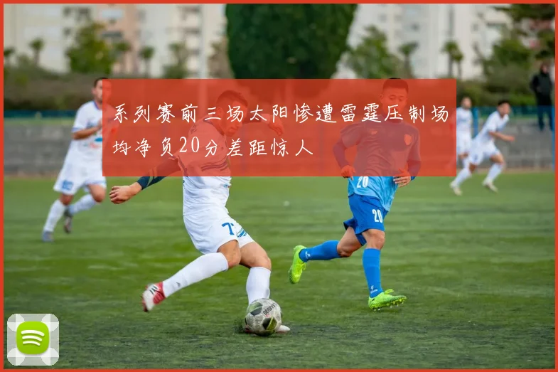 系列赛前三场太阳惨遭雷霆压制场均净负20分差距惊人