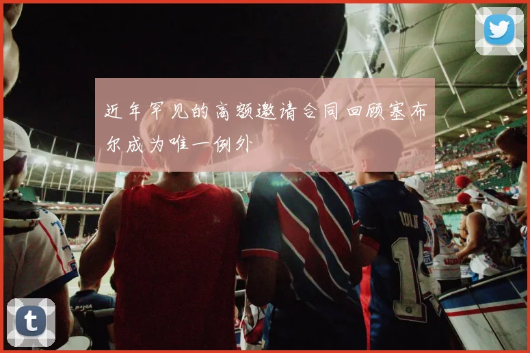 近年罕见的高额邀请合同回顾塞布尔成为唯一例外