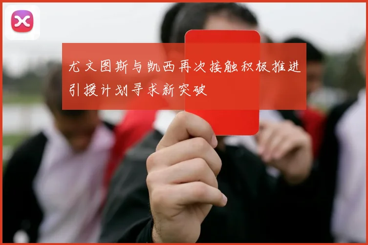 尤文图斯与凯西再次接触积极推进引援计划寻求新突破