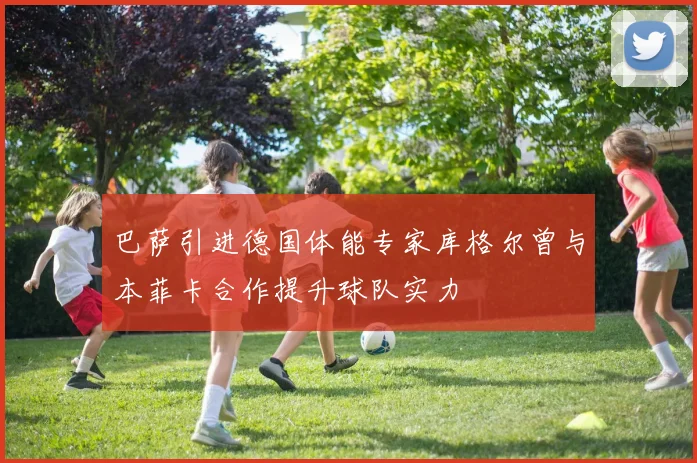 巴萨引进德国体能专家库格尔曾与本菲卡合作提升球队实力