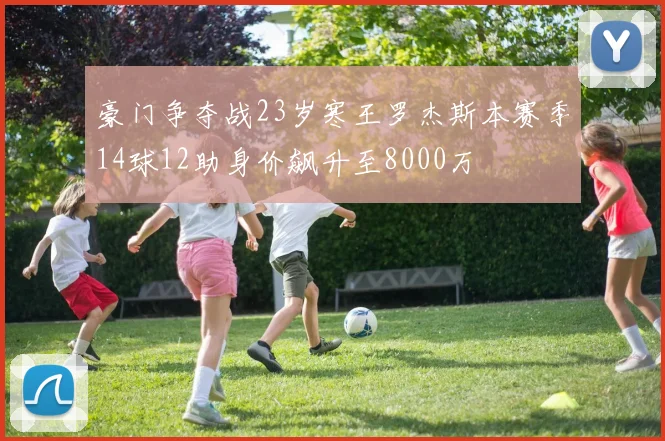 豪门争夺战23岁寒王罗杰斯本赛季14球12助身价飙升至8000万