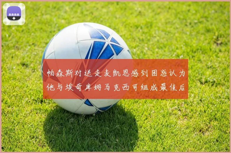 帕森斯对送走麦凯恩感到困惑认为他与埃奇库姆马克西可组成最佳后场组合