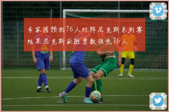 专家团预测76人对阵尼克斯系列赛结果尼克斯获胜票数领先76人