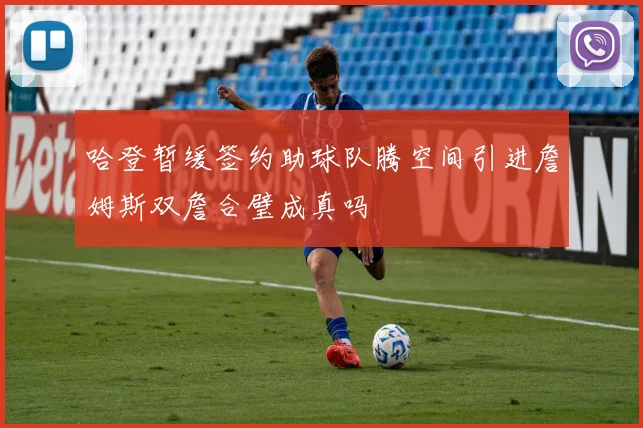 哈登暂缓签约助球队腾空间引进詹姆斯双詹合璧成真吗