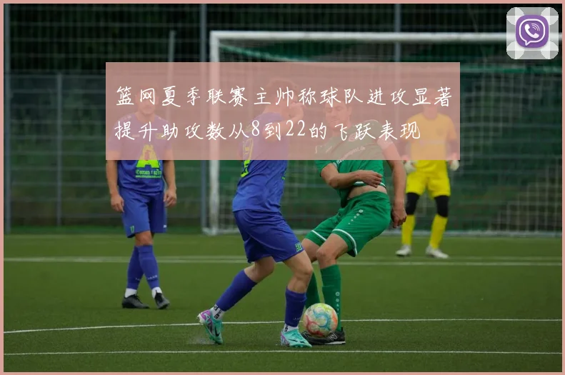 篮网夏季联赛主帅称球队进攻显著提升助攻数从8到22的飞跃表现