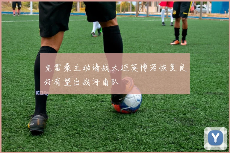 克雷桑主动请战大连英博若恢复良好有望出战河南队