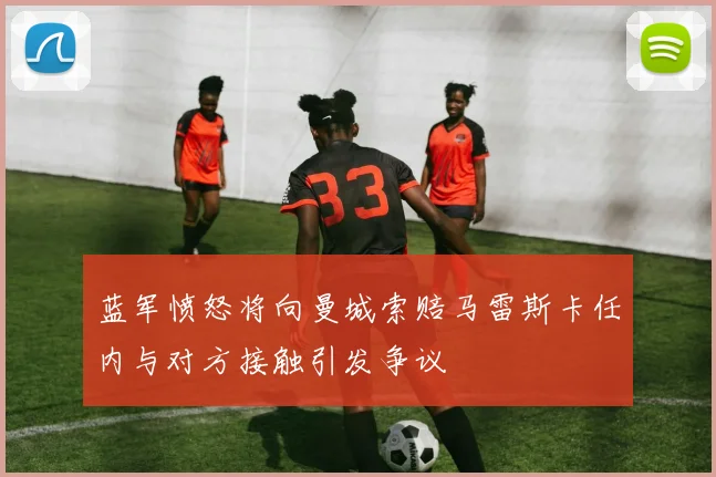 蓝军愤怒将向曼城索赔马雷斯卡任内与对方接触引发争议