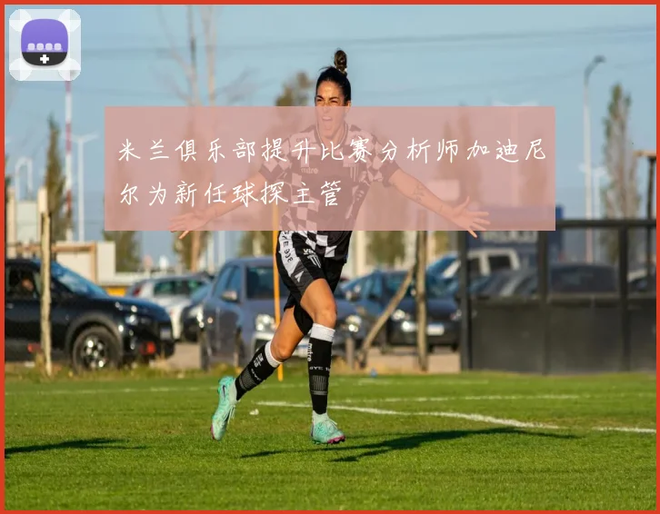 米兰俱乐部提升比赛分析师加迪尼尔为新任球探主管