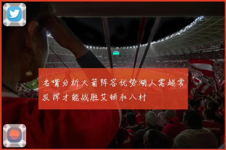名嘴分析火箭阵容优势湖人需超常发挥才能战胜艾顿和八村