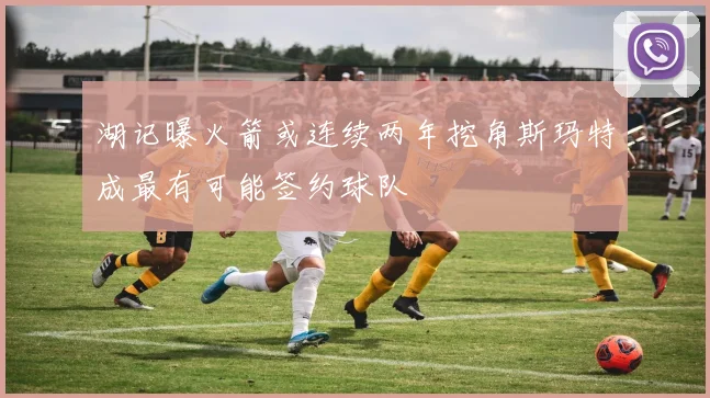 湖记曝火箭或连续两年挖角斯玛特成最有可能签约球队