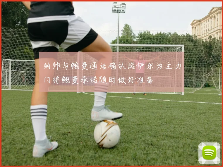 纳帅与鲍曼通话确认诺伊尔为主力门将鲍曼承诺随时做好准备