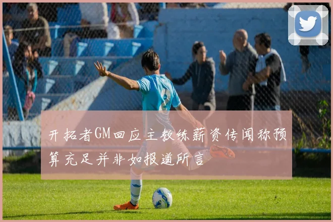 开拓者GM回应主教练薪资传闻称预算充足并非如报道所言