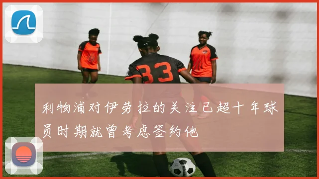 利物浦对伊劳拉的关注已超十年球员时期就曾考虑签约他