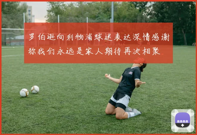 罗伯逊向利物浦球迷表达深情感谢称我们永远是家人期待再次相聚