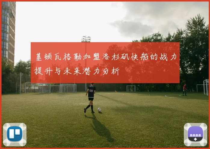 基顿瓦格勒加盟洛杉矶快船的战力提升与未来潜力分析