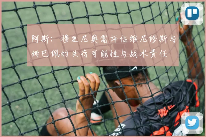 阿斯：穆里尼奥需评估维尼修斯与姆巴佩的共存可能性与战术责任